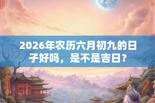 2026年农历六月初九的日子好吗，是不是吉日？