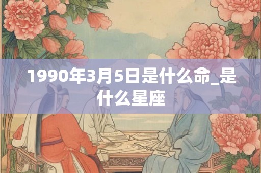 1990年3月5日是什么命_是什么星座