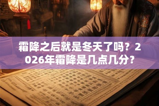 霜降之后就是冬天了吗？2026年霜降是几点几分？