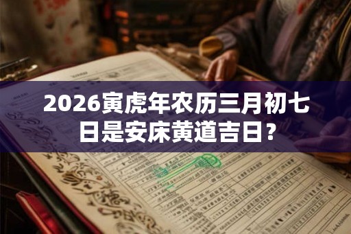 2026寅虎年农历三月初七日是安床黄道吉日？