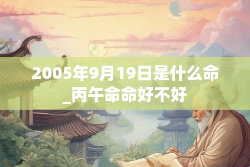 2005年9月19日是什么命_丙午命命好不好