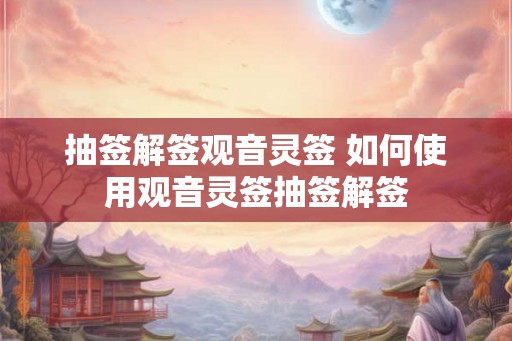 抽签解签观音灵签 如何使用观音灵签抽签解签