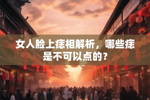 女人脸上痣相解析,哪些痣是不可以点的? 女人脸上痣相解析,哪些痣是不可以点的?