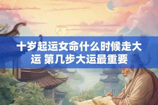十岁起运女命什么时候走大运 第几步大运最重要