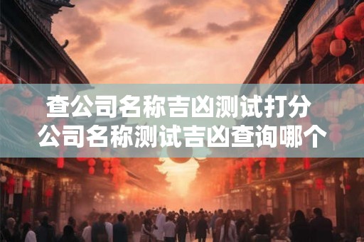 查公司名称吉凶测试打分 公司名称测试吉凶查询哪个软件好