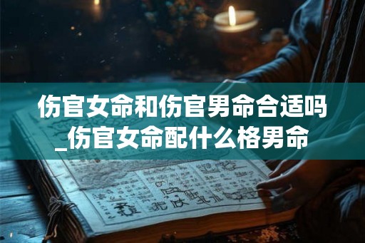 伤官女命和伤官男命合适吗_伤官女命配什么格男命