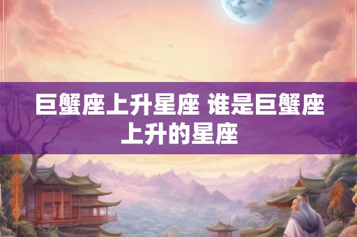 巨蟹座上升星座 谁是巨蟹座上升的星座 巨蟹座上升星座 谁是巨蟹座上升的星座