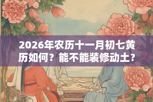 2026年农历十一月初七黄历如何？能不能装修动土？