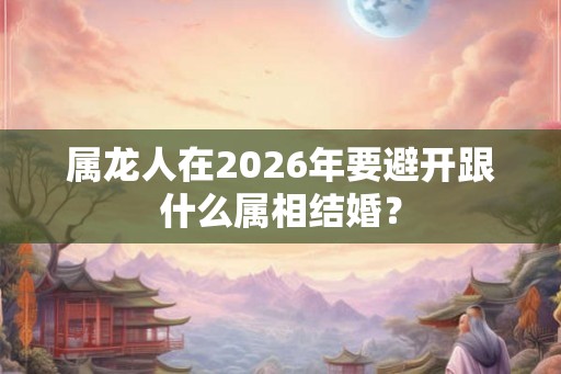 属龙人在2026年要避开跟什么属相结婚？