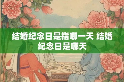 结婚纪念日是指哪一天 结婚纪念日是哪天