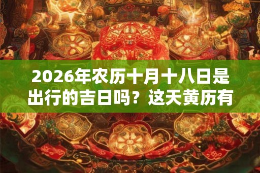 2026年农历十月十八日是出行的吉日吗？这天黄历有什么宜忌？