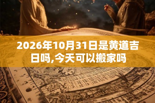 2026年10月31日是黄道吉日吗,今天可以搬家吗