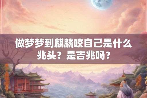 做梦梦到麒麟咬自己是什么兆头？是吉兆吗？