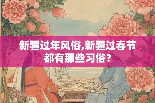 新疆过年风俗,新疆过春节都有那些习俗？