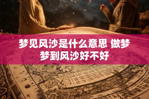 梦见风沙是什么意思 做梦梦到风沙好不好