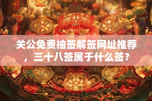 关公免费抽签解签网址推荐，三十八签属于什么签？