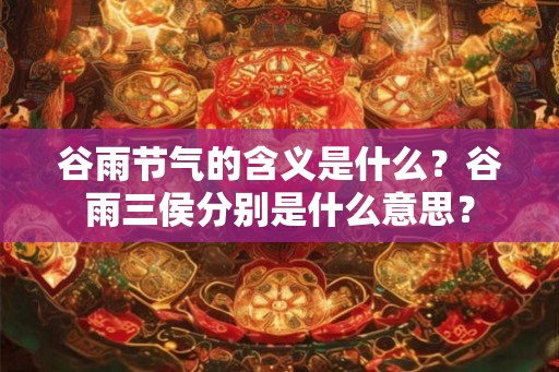 谷雨节气的含义是什么？谷雨三侯分别是什么意思？