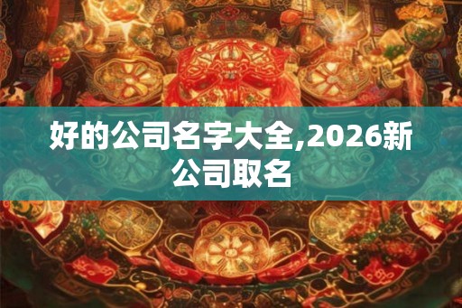 好的公司名字大全,2026新公司取名