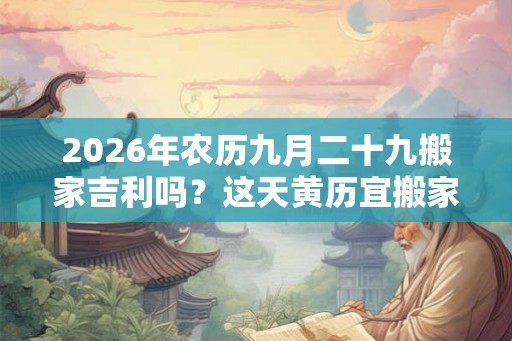 2026年农历九月二十九搬家吉利吗?这天黄历宜搬家吗 2026年农历九月二十九搬家吉利吗?这天黄历宜搬家吗
