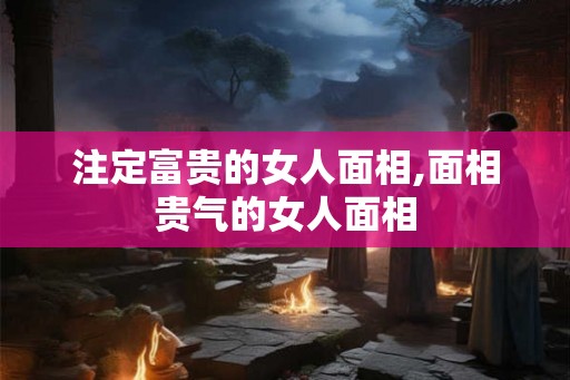 注定富贵的女人面相,面相贵气的女人面相