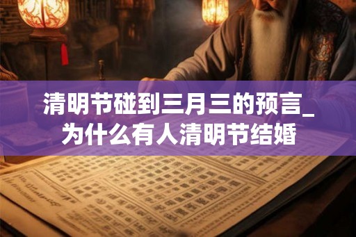 清明节碰到三月三的预言_为什么有人清明节结婚 清明节碰到三月三的预言_为什么有人清明节结婚