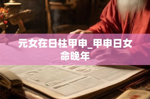 元女在日柱甲申_甲申日女命晚年