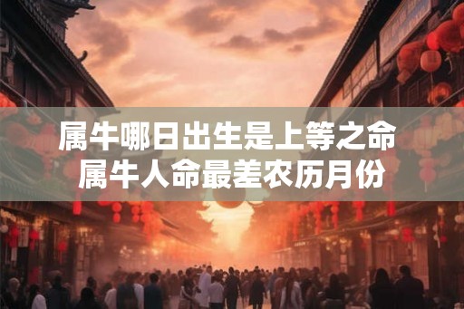 属牛哪日出生是上等之命 属牛人命最差农历月份