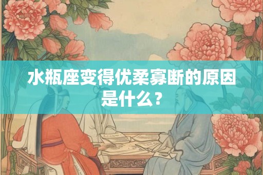 水瓶座变得优柔寡断的原因是什么? 水瓶座变得优柔寡断的原因是什么?