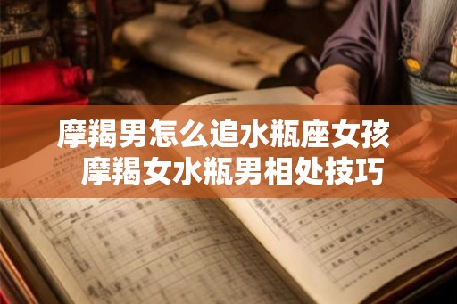 摩羯男怎么追水瓶座女孩 摩羯女水瓶男相处技巧 摩羯男怎么追水瓶座女孩 摩羯女水瓶男相处技巧