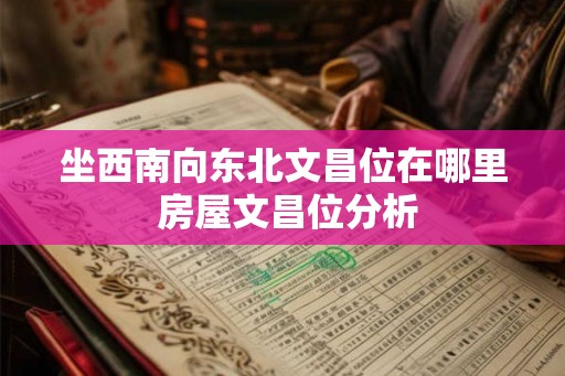 坐西南向东北文昌位在哪里 房屋文昌位分析 坐西南向东北文昌位在哪里 房屋文昌位分析