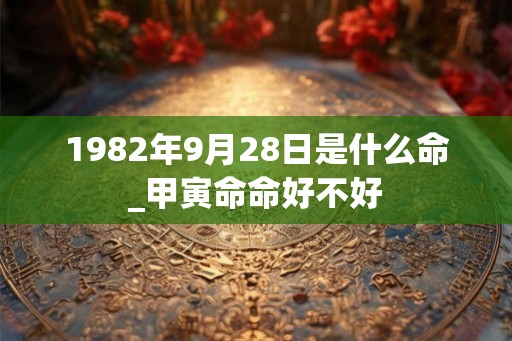 1982年9月28日是什么命_甲寅命命好不好