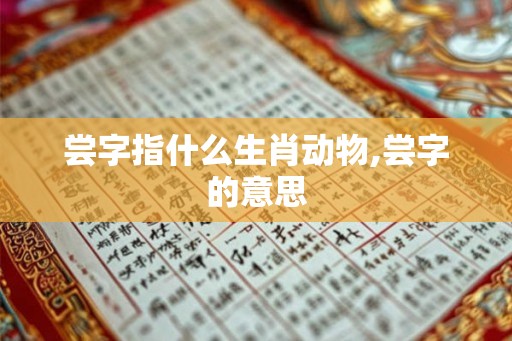 尝字指什么生肖动物,尝字的意思