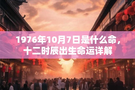 1976年10月7日是什么命，十二时辰出生命运详解