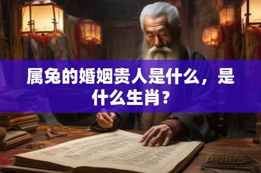 属兔的婚姻贵人是什么，是什么生肖？