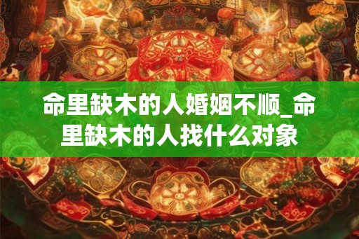 命里缺木的人婚姻不顺_命里缺木的人找什么对象