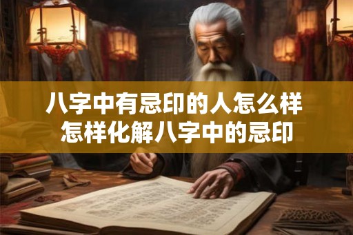 八字中有忌印的人怎么样 怎样化解八字中的忌印 八字中有忌印的人怎么样 怎样化解八字中的忌印