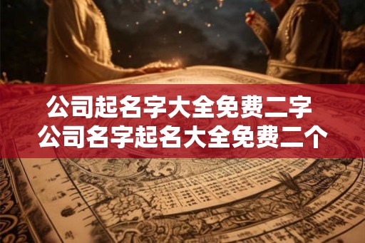 公司起名字大全免费二字 公司名字起名大全免费二个字推荐