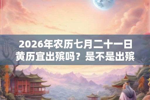 2026年农历七月二十一日黄历宜出殡吗？是不是出殡吉日？
