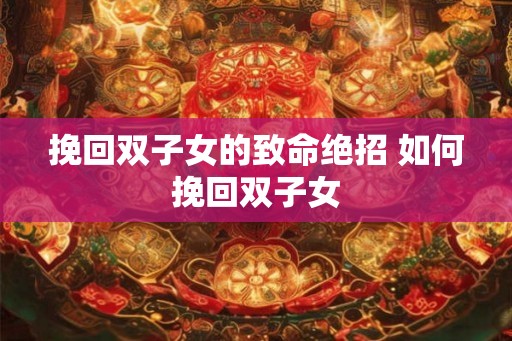 挽回双子女的致命绝招 如何挽回双子女