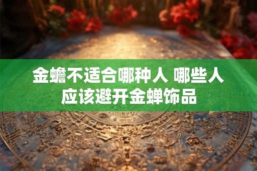 金蟾不适合哪种人 哪些人应该避开金蝉饰品