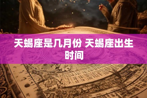 天蝎座是几月份 天蝎座出生时间