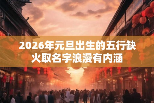 2026年元旦出生的五行缺火取名字浪漫有内涵