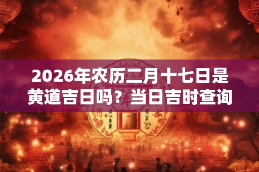 2026年农历二月十七日是黄道吉日吗？当日吉时查询