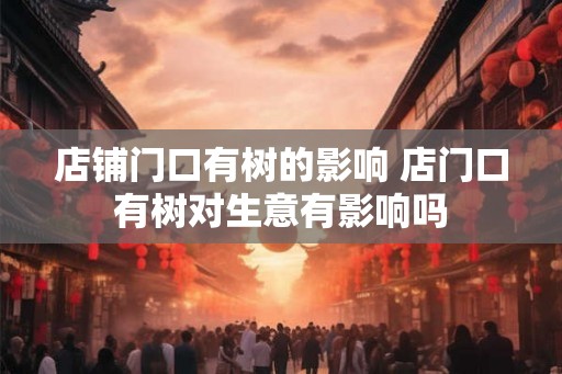 店铺门口有树的影响 店门口有树对生意有影响吗