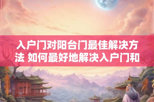 入户门对阳台门最佳解决方法 如何最好地解决入户门和阳台门的问题