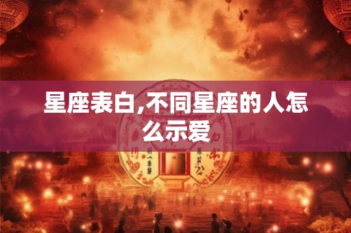 星座表白,不同星座的人怎么示爱 星座表白,不同星座的人怎么示爱