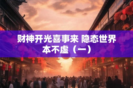财神开光喜事来 隐态世界本不虚(一) 财神开光喜事来 隐态世界本不虚(一)