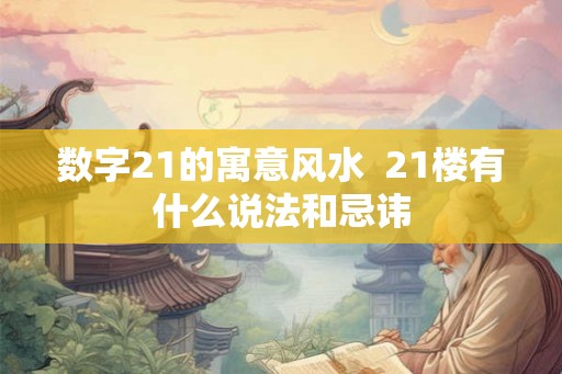 数字21的寓意风水  21楼有什么说法和忌讳