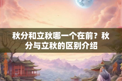秋分和立秋哪一个在前?秋分与立秋的区别介绍 秋分和立秋哪一个在前?秋分与立秋的区别介绍