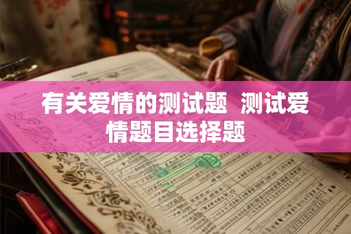 有关爱情的测试题  测试爱情题目选择题